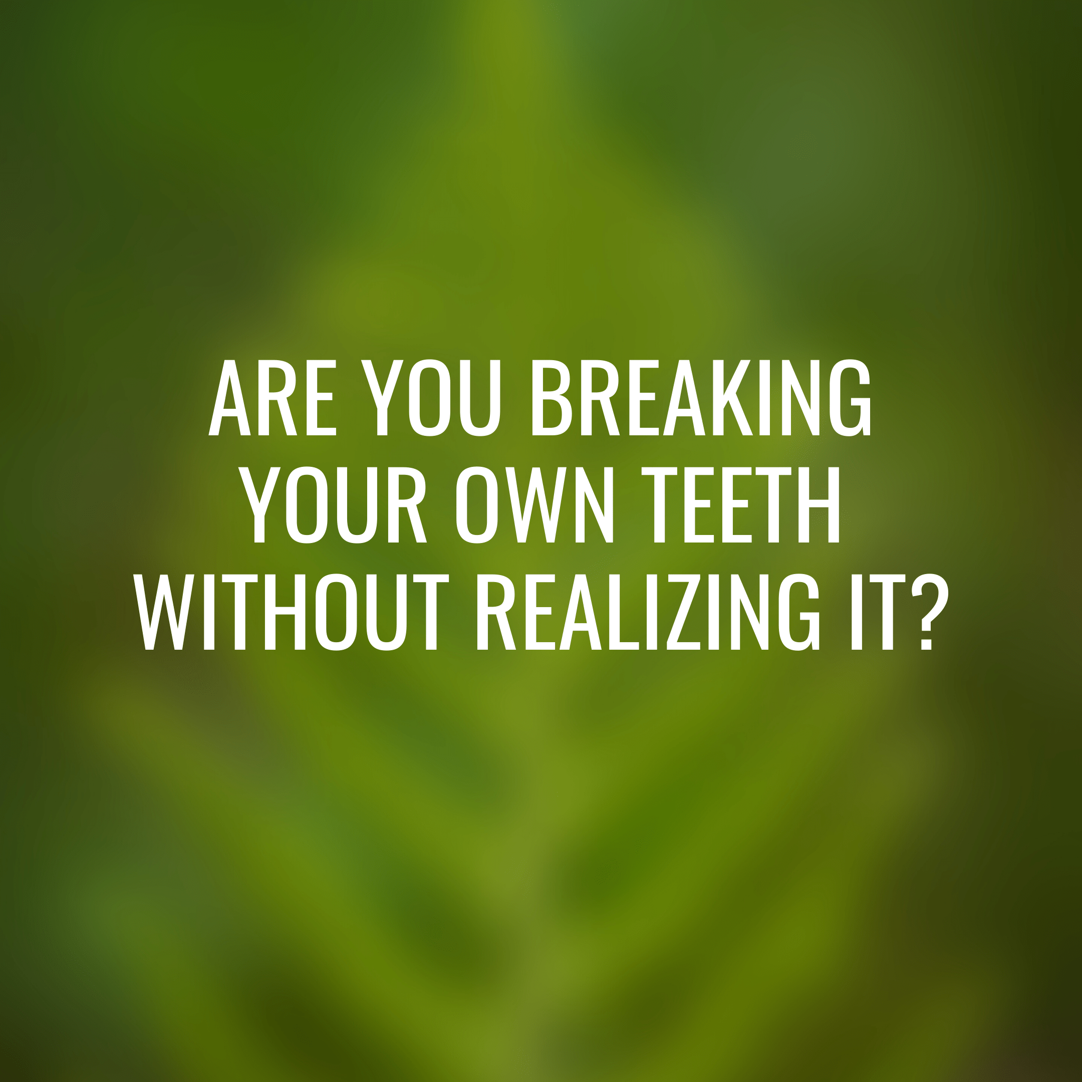 Dr. G’s High Level Dentistry Series:  Are you breaking your own teeth without realizing it?